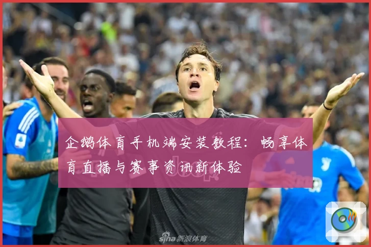 企鹅体育手机端安装教程：畅享体育直播与赛事资讯新体验