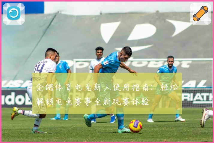 企鹅体育电竞新人使用指南:轻松解锁电竞赛事全新观赛体验