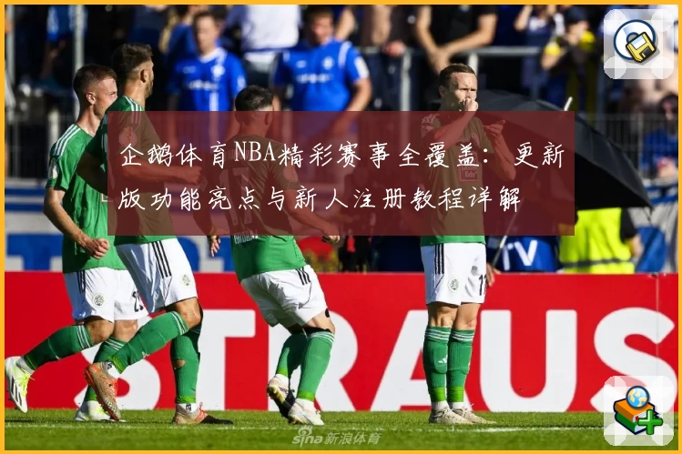 企鹅体育NBA精彩赛事全覆盖：更新版功能亮点与新人注册教程详解