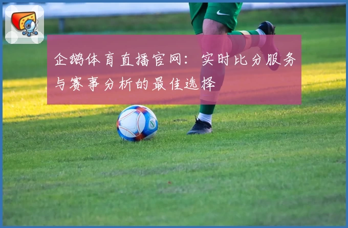 企鹅体育直播官网:实时比分服务与赛事分析的最佳选择