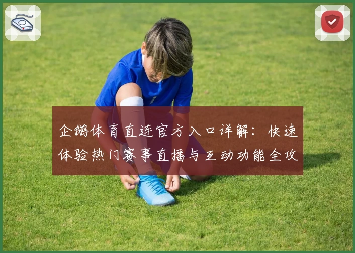 企鹅体育直连官方入口详解：快速体验热门赛事直播与互动功能全攻略