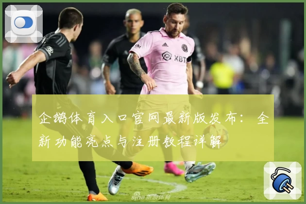 企鹅体育入口官网最新版发布:全新功能亮点与注册教程详解