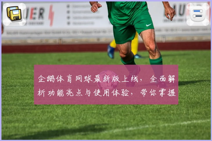 企鹅体育网球最新版上线，全面解析功能亮点与使用体验，带你掌握网球赛事动态