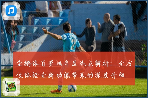 企鹅体育资讯年度亮点解析：全方位体验全新功能带来的深度升级