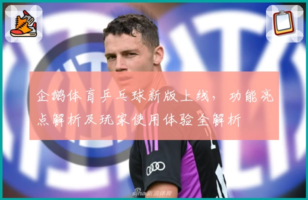 企鹅体育乒乓球新版上线，功能亮点解析及玩家使用体验全解析