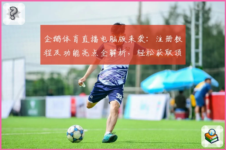 企鹅体育直播电脑版来袭：注册教程及功能亮点全解析，轻松获取顶级赛事观看体验