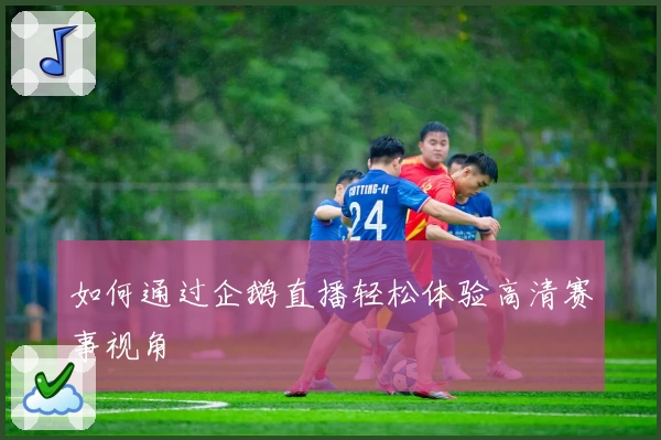 如何通过企鹅直播轻松体验高清赛事视角