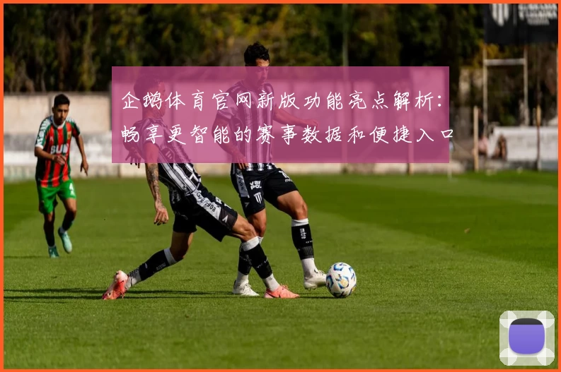 企鹅体育官网新版功能亮点解析：畅享更智能的赛事数据和便捷入口