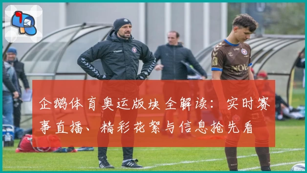 企鹅体育奥运版块全解读：实时赛事直播、精彩花絮与信息抢先看