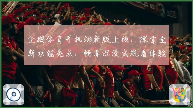 企鹅体育手机端新版上线，探索全新功能亮点，畅享沉浸式观看体验
