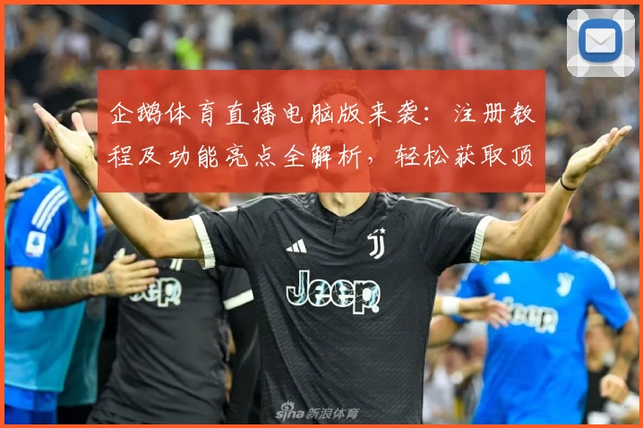 企鹅体育直播电脑版来袭：注册教程及功能亮点全解析，轻松获取顶级赛事观看体验