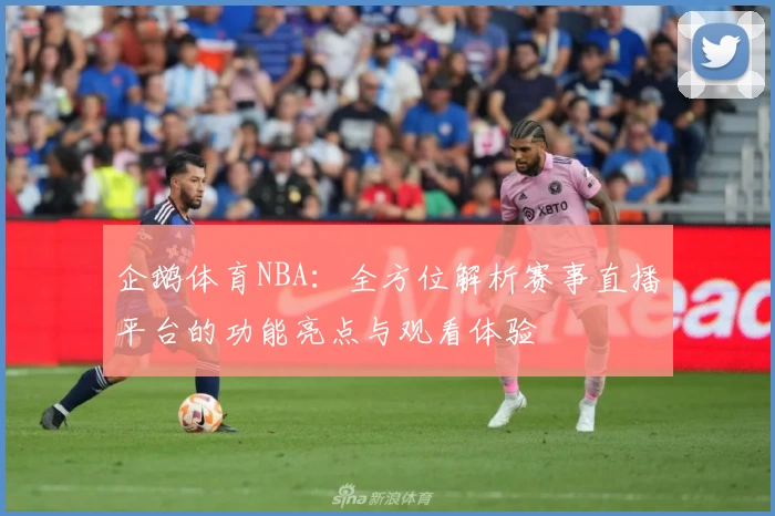 企鹅体育NBA：全方位解析赛事直播平台的功能亮点与观看体验