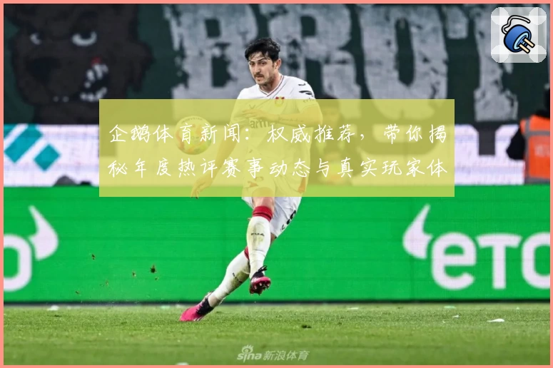 企鹅体育新闻：权威推荐，带你揭秘年度热评赛事动态与真实玩家体验