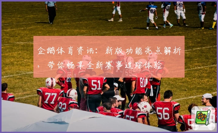 企鹅体育资讯：新版功能亮点解析，带你畅享全新赛事追踪体验
