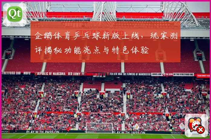 企鹅体育乒乓球新版上线，玩家测评揭秘功能亮点与特色体验