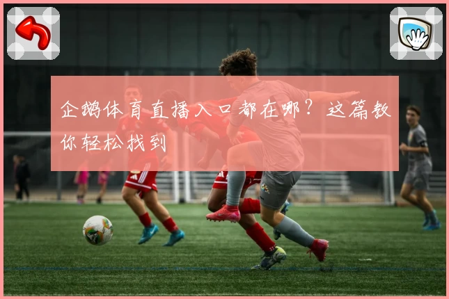 企鹅体育直播入口都在哪？这篇教你轻松找到