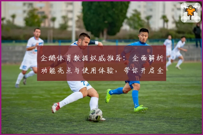 企鹅体育数据权威推荐：全面解析功能亮点与使用体验，带你开启全新体育数据世界