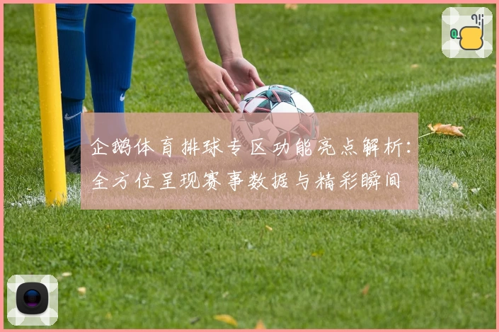 企鹅体育排球专区功能亮点解析：全方位呈现赛事数据与精彩瞬间
