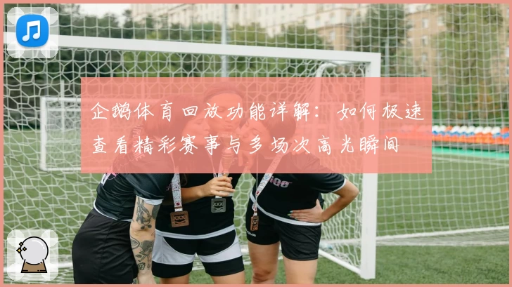 企鹅体育回放功能详解：如何极速查看精彩赛事与多场次高光瞬间