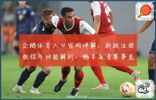 企鹅体育入口官网详解：新版注册教程与功能解析，畅享高清赛事直播体验