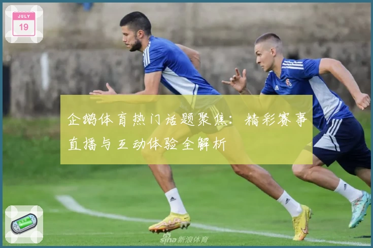 企鹅体育热门话题聚焦：精彩赛事直播与互动体验全解析