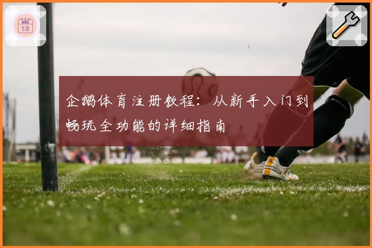 企鹅体育注册教程：从新手入门到畅玩全功能的详细指南