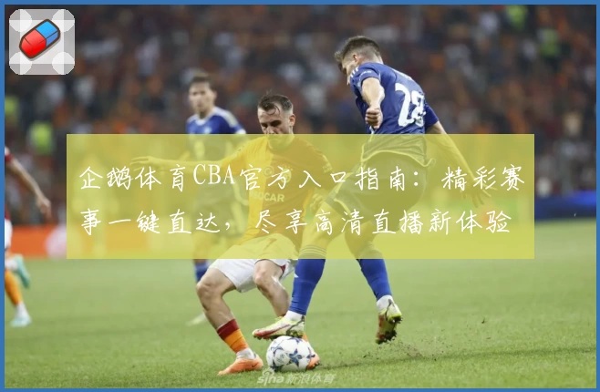 企鹅体育CBA官方入口指南：精彩赛事一键直达，尽享高清直播新体验
