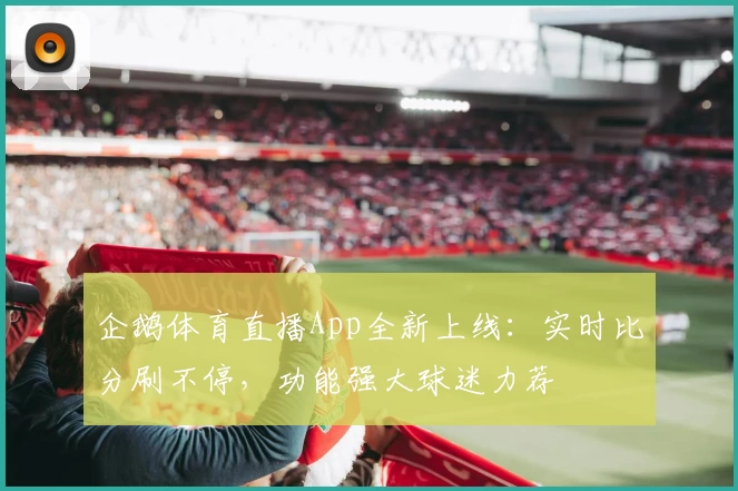 企鹅体育直播App全新上线:实时比分刷不停,功能强大球迷力荐