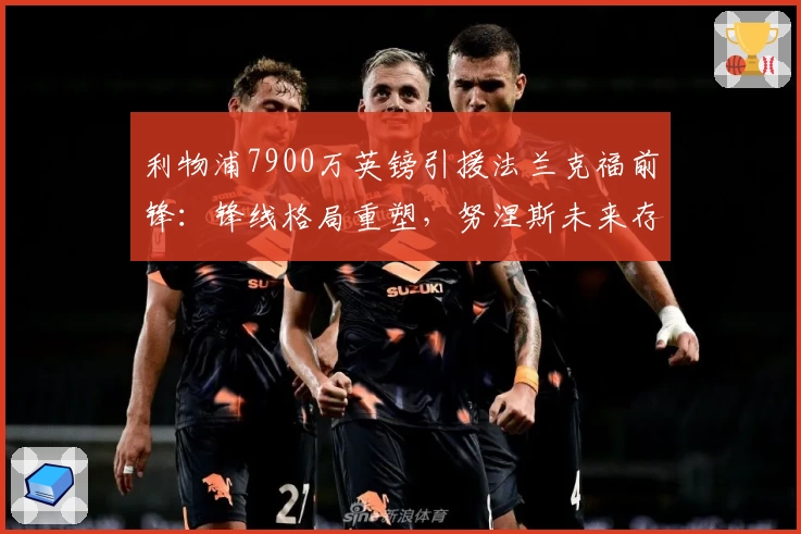 利物浦7900万英镑引援法兰克福前锋：锋线格局重塑，努涅斯未来存疑