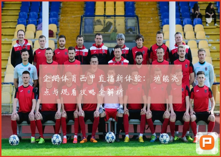 企鹅体育西甲直播新体验：功能亮点与观看攻略全解析