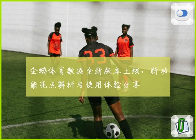 企鹅体育数据全新版本上线，新功能亮点解析与使用体验分享