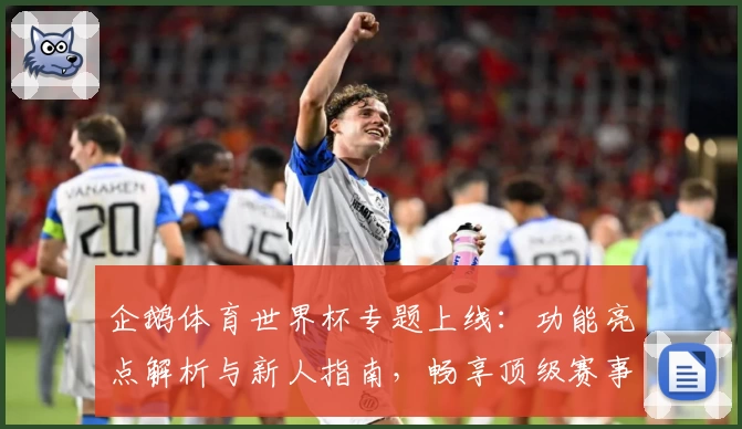 企鹅体育世界杯专题上线：功能亮点解析与新人指南，畅享顶级赛事体验